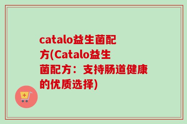 catalo益生菌配方(Catalo益生菌配方:支持肠道健康的优质选择) catalo益生菌配方(Catalo益生菌配方:支持肠道健康的优质选择)