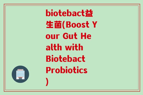 biotebact益生菌(Boost Your Gut Health with Biotebact Probiotics)