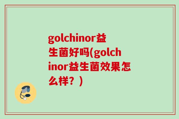 golchinor益生菌好吗(golchinor益生菌效果怎么样?) golchinor益生菌好吗(golchinor益生菌效果怎么样?)
