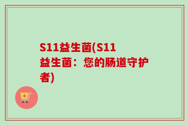 S11益生菌(S11益生菌:您的肠道守护者) S11益生菌(S11益生菌:您的肠道守护者)