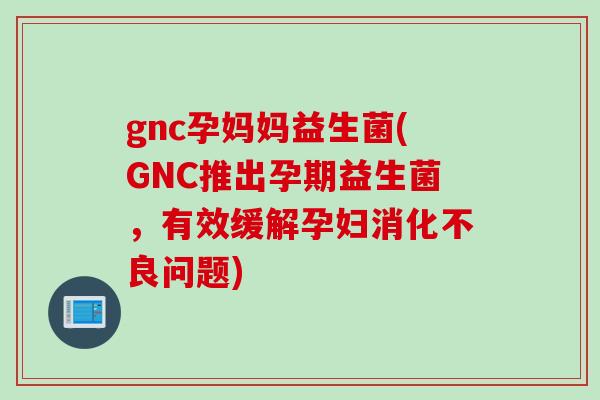 gnc孕妈妈益生菌(GNC推出孕期益生菌,有效缓解孕妇问题) gnc孕妈妈益生菌(GNC推出孕期益生菌,有效缓解孕妇问题)