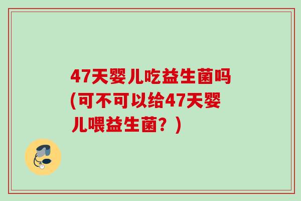 47天婴儿吃益生菌吗(可不可以给47天婴儿喂益生菌?) 47天婴儿吃益生菌吗(可不可以给47天婴儿喂益生菌?)