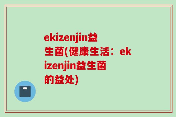 ekizenjin益生菌(健康生活:ekizenjin益生菌的益处) ekizenjin益生菌(健康生活:ekizenjin益生菌的益处)