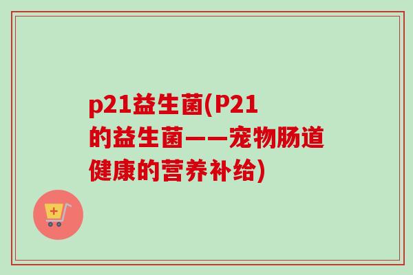 p21益生菌(P21的益生菌——宠物肠道健康的营养补给)