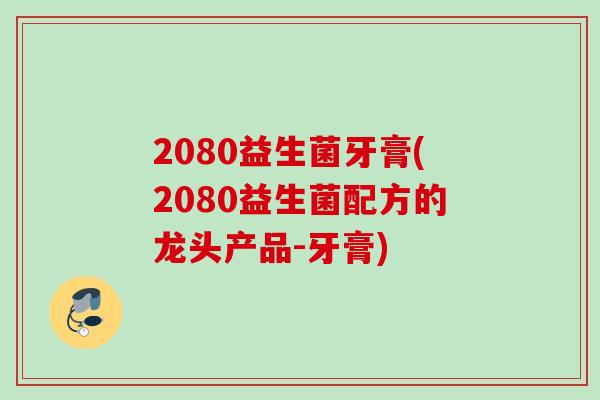 2080益生菌牙膏(2080益生菌配方的龙头产品-牙膏) 2080益生菌牙膏(2080益生菌配方的龙头产品-牙膏)