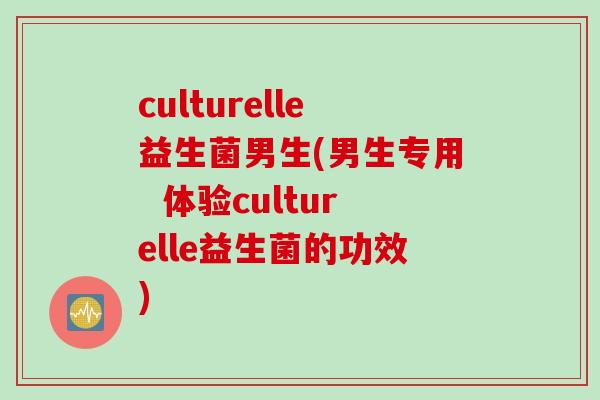 culturelle益生菌男生(男生专用  体验culturelle益生菌的功效)