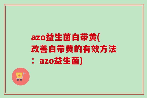 azo益生菌白带黄(改善白带黄的有效方法：azo益生菌)