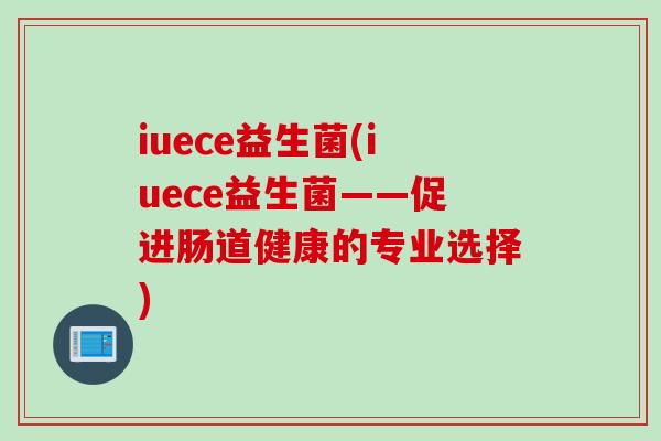 iuece益生菌(iuece益生菌——促进肠道健康的专业选择) iuece益生菌(iuece益生菌——促进肠道健康的专业选择)