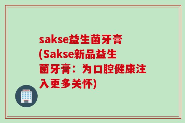 sakse益生菌牙膏(Sakse新品益生菌牙膏:为口腔健康注入更多关怀) sakse益生菌牙膏(Sakse新品益生菌牙膏:为口腔健康注入更多关怀)
