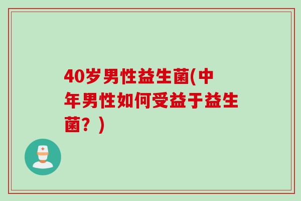 40岁男性益生菌(中年男性如何受益于益生菌？)