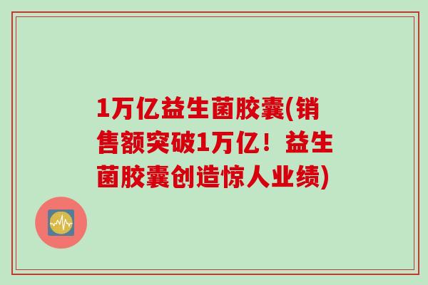 1万亿益生菌胶囊(销售额突破1万亿！益生菌胶囊创造惊人业绩)