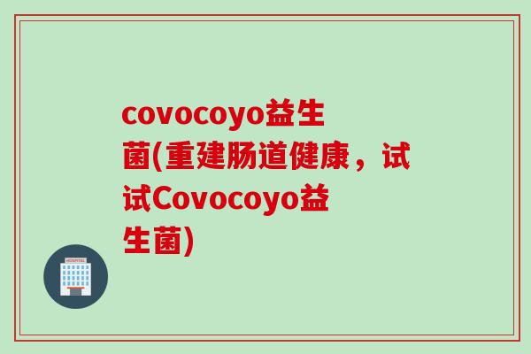 covocoyo益生菌(重建肠道健康,试试Covocoyo益生菌) covocoyo益生菌(重建肠道健康,试试Covocoyo益生菌)