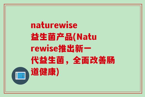 naturewise益生菌产品(Naturewise推出新一代益生菌，全面改善肠道健康)
