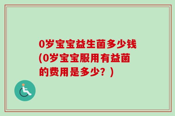 0岁宝宝益生菌多少钱(0岁宝宝服用有益菌的费用是多少？)
