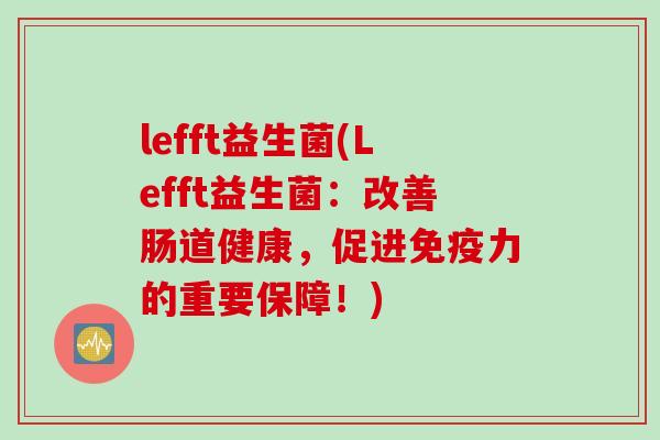 lefft益生菌(Lefft益生菌:改善肠道健康,促进力的重要保障!) lefft益生菌(Lefft益生菌:改善肠道健康,促进力的重要保障!)