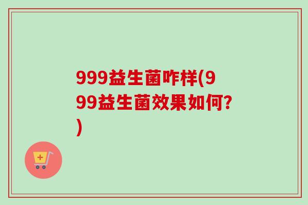 999益生菌咋样(999益生菌效果如何？)