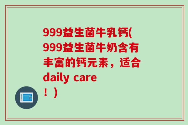 999益生菌牛乳钙(999益生菌牛奶含有丰富的钙元素，适合 daily care！)