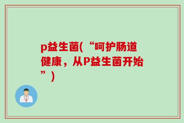 p益生菌(“呵护肠道健康，从P益生菌开始”)