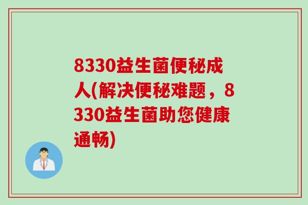 8330益生菌成人(解决难题，8330益生菌助您健康通畅)