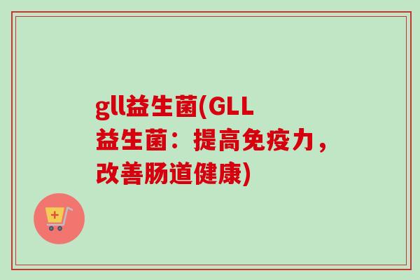 gll益生菌(GLL益生菌：提高力，改善肠道健康)