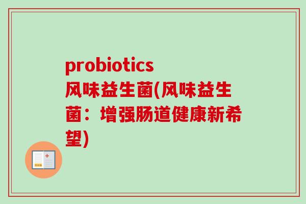 probiotics风味益生菌(风味益生菌：增强肠道健康新希望)