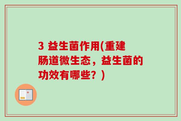 3 益生菌作用(重建肠道微生态，益生菌的功效有哪些？)