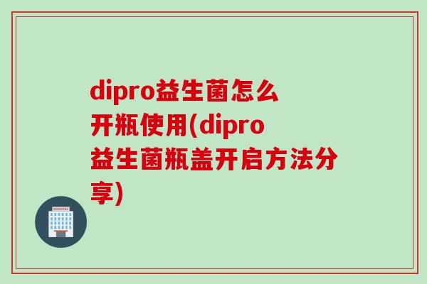 dipro益生菌怎么开瓶使用(dipro益生菌瓶盖开启方法分享)