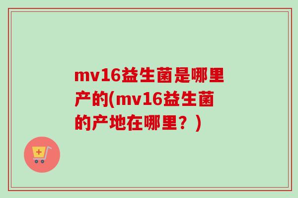 mv16益生菌是哪里产的(mv16益生菌的产地在哪里？)
