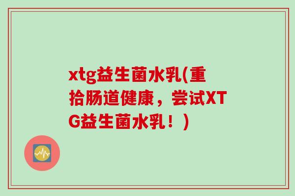 xtg益生菌水乳(重拾肠道健康，尝试XTG益生菌水乳！)