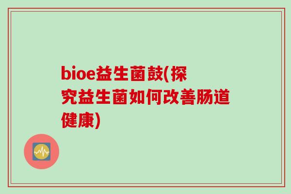 bioe益生菌鼓(探究益生菌如何改善肠道健康) bioe益生菌鼓(探究益生菌如何改善肠道健康)
