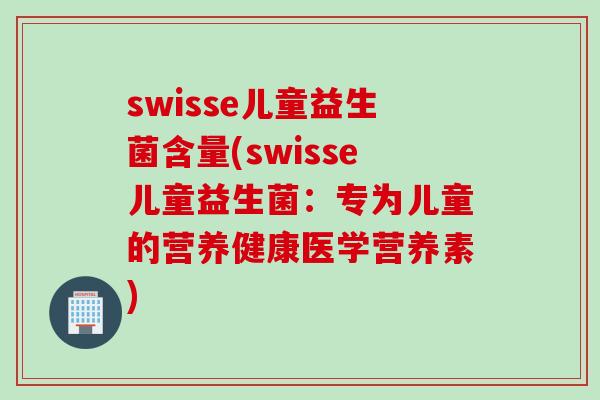 swisse儿童益生菌含量(swisse儿童益生菌：专为儿童的营养健康医学营养素)