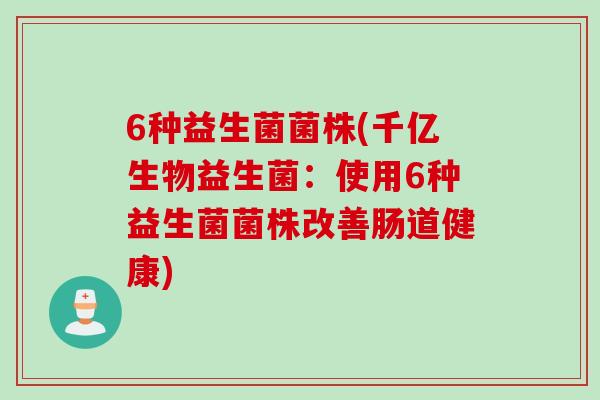 6种益生菌菌株(千亿生物益生菌：使用6种益生菌菌株改善肠道健康)