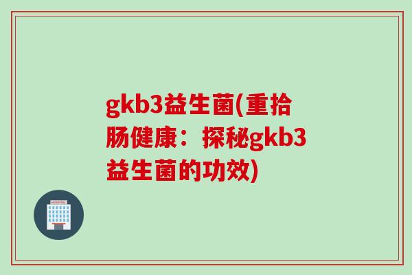 gkb3益生菌(重拾肠健康：探秘gkb3益生菌的功效)