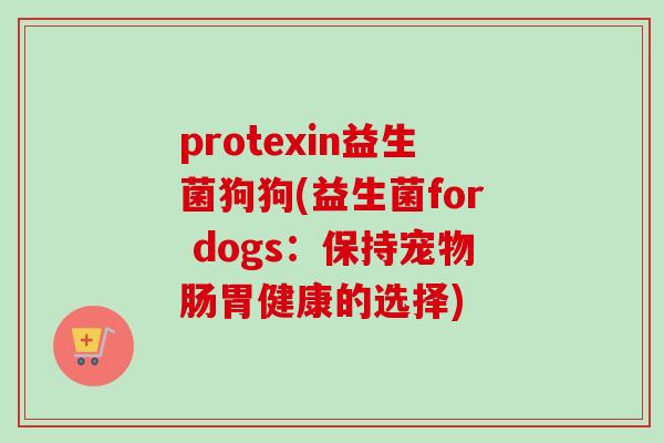 protexin益生菌狗狗(益生菌for dogs:保持宠物肠胃健康的选择) protexin益生菌狗狗(益生菌for dogs:保持宠物肠胃健康的选择)