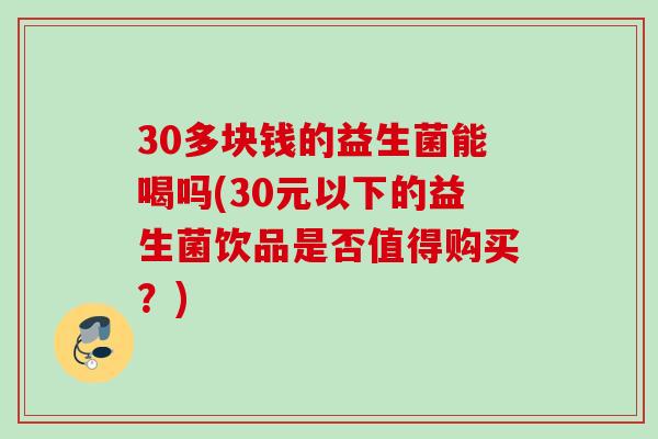 30多块钱的益生菌能喝吗(30元以下的益生菌饮品是否值得购买?) 30多块钱的益生菌能喝吗(30元以下的益生菌饮品是否值得购买?)