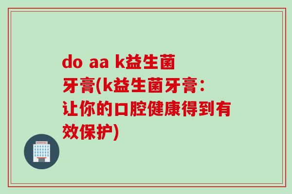 do aa k益生菌牙膏(k益生菌牙膏:让你的口腔健康得到有效保护) do aa k益生菌牙膏(k益生菌牙膏:让你的口腔健康得到有效保护)