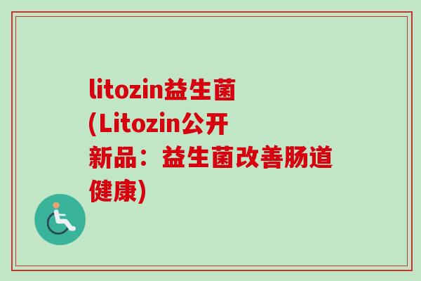 litozin益生菌(Litozin公开新品:益生菌改善肠道健康) litozin益生菌(Litozin公开新品:益生菌改善肠道健康)