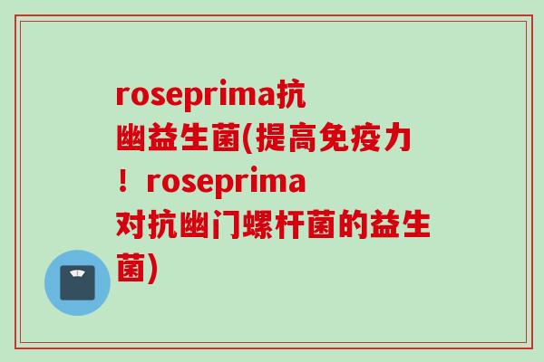 roseprima抗幽益生菌(提高力！roseprima对抗幽门螺杆菌的益生菌)