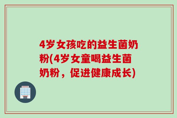 4岁女孩吃的益生菌奶粉(4岁女童喝益生菌奶粉,促进健康成长) 4岁女孩吃的益生菌奶粉(4岁女童喝益生菌奶粉,促进健康成长)