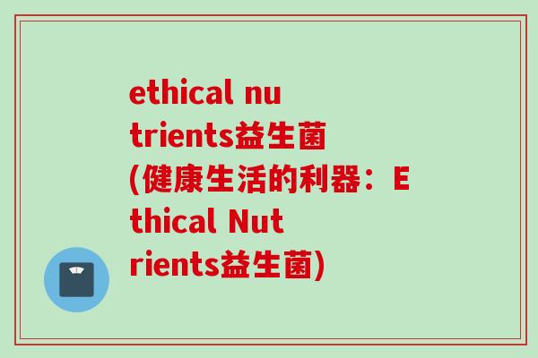 ethical nutrients益生菌(健康生活的利器：Ethical Nutrients益生菌)
