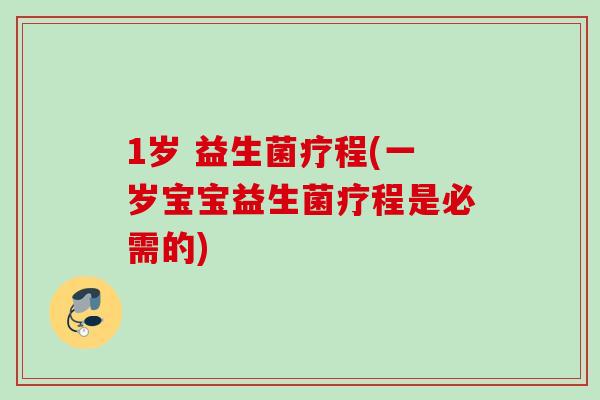1岁 益生菌疗程(一岁宝宝益生菌疗程是必需的)