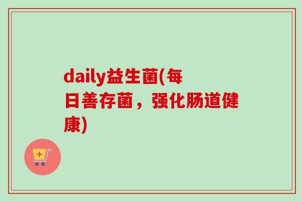 daily益生菌(每日善存菌,强化肠道健康) daily益生菌(每日善存菌,强化肠道健康)