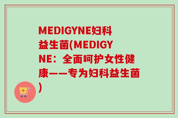 MEDIGYNE益生菌(MEDIGYNE：全面呵护女性健康——专为益生菌)