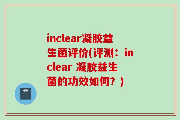 inclear凝胶益生菌评价(评测:inclear 凝胶益生菌的功效如何?) inclear凝胶益生菌评价(评测:inclear 凝胶益生菌的功效如何?)