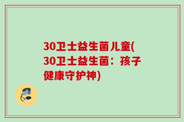 30卫士益生菌儿童(30卫士益生菌:孩子健康守护神) 30卫士益生菌儿童(30卫士益生菌:孩子健康守护神)