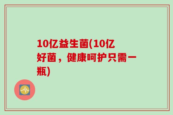 10亿益生菌(10亿好菌,健康呵护只需一瓶) 10亿益生菌(10亿好菌,健康呵护只需一瓶)