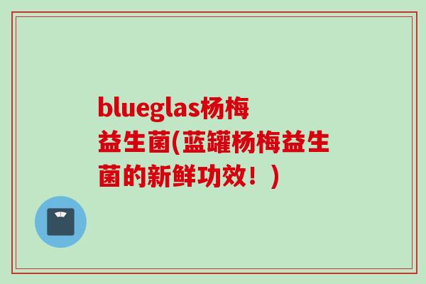 blueglas杨梅益生菌(蓝罐杨梅益生菌的新鲜功效！)