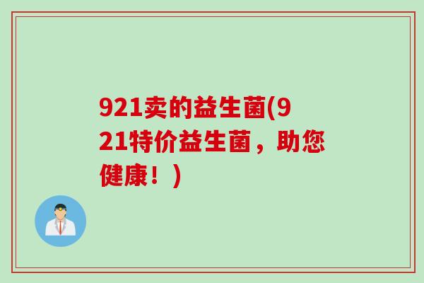 921卖的益生菌(921特价益生菌,助您健康!) 921卖的益生菌(921特价益生菌,助您健康!)