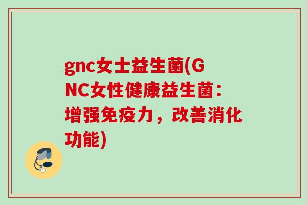 gnc女士益生菌(GNC女性健康益生菌：增强力，改善消化功能)