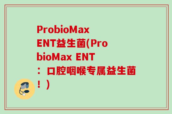 ProbioMax ENT益生菌(ProbioMax ENT:口腔咽喉专属益生菌!) ProbioMax ENT益生菌(ProbioMax ENT:口腔咽喉专属益生菌!)
